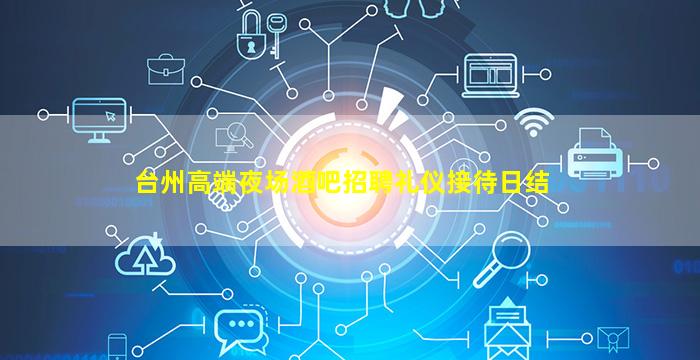 台州高端夜场酒吧招聘礼仪接待日结