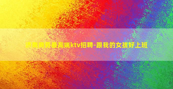 济南商务最高端ktv招聘-跟我的女孩好上班