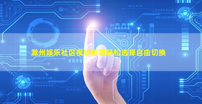 滁州娱乐社区夜场招聘轻松选择自由切换